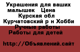 Украшения для ваших малышек › Цена ­ 50 - Курская обл., Курчатовский р-н Хобби. Ручные работы » Работы для детей   